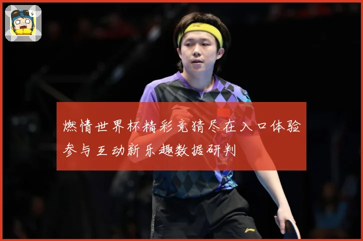 燃情世界杯精彩竞猜尽在入口体验参与互动新乐趣数据研判