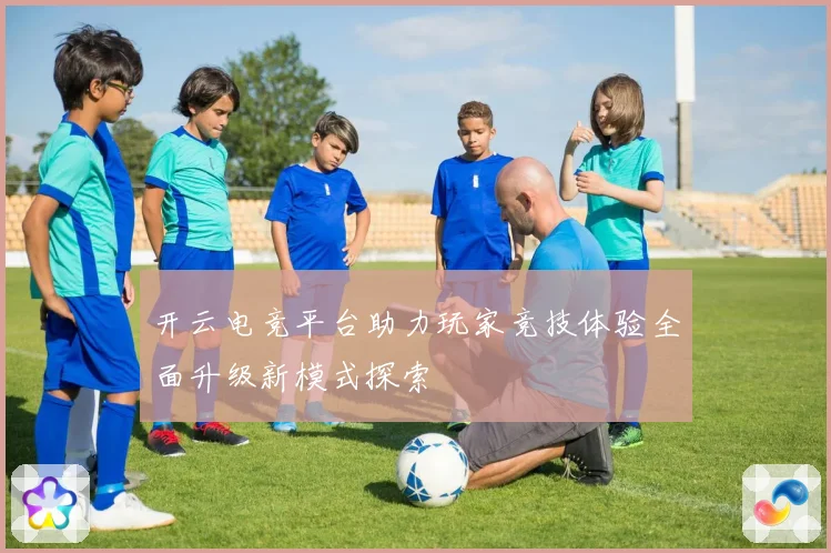 开云电竞平台助力玩家竞技体验全面升级新模式探索