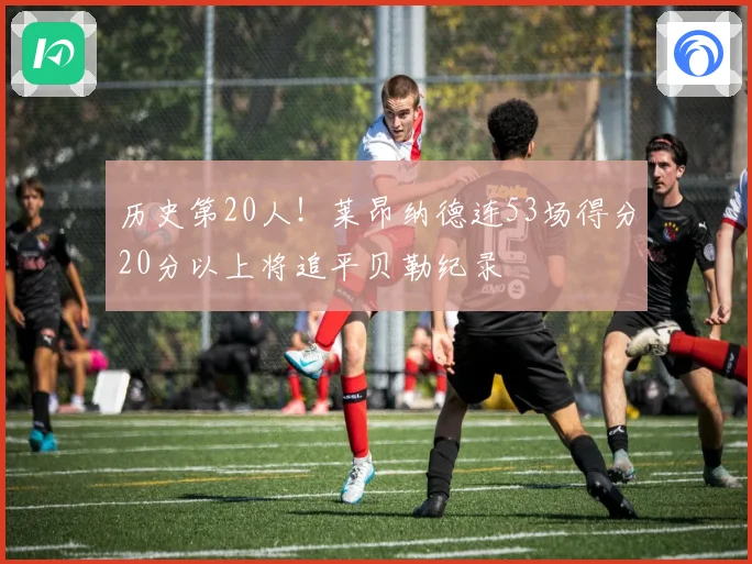 历史第20人！莱昂纳德连53场得分20分以上将追平贝勒纪录