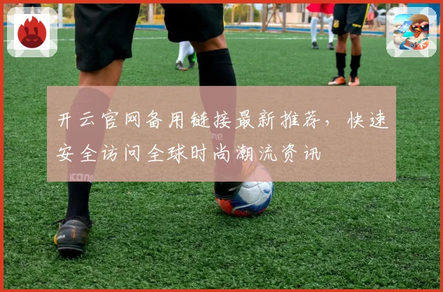 开云官网备用链接最新推荐，快速安全访问全球时尚潮流资讯