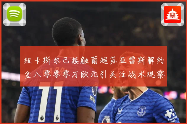 纽卡斯尔已接触葡超苏亚雷斯解约金八零零零万欧元引关注战术观察