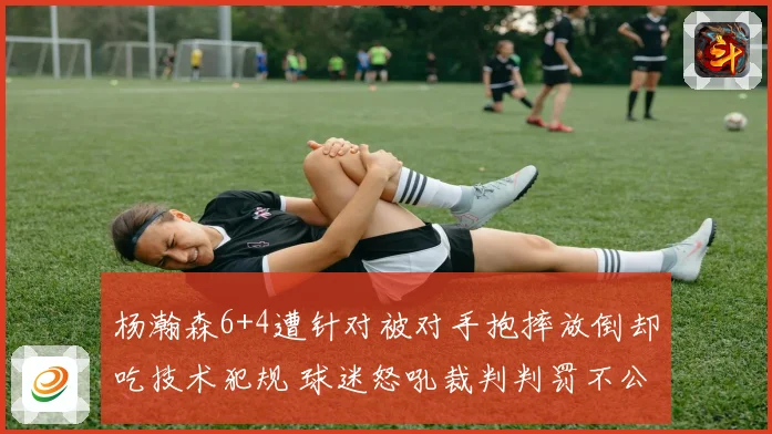 杨瀚森6+4遭针对被对手抱摔放倒却吃技术犯规 球迷怒吼裁判判罚不公