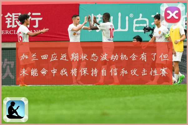 加兰回应近期状态波动机会有了但未能命中我将保持自信和攻击性赛场复盘
