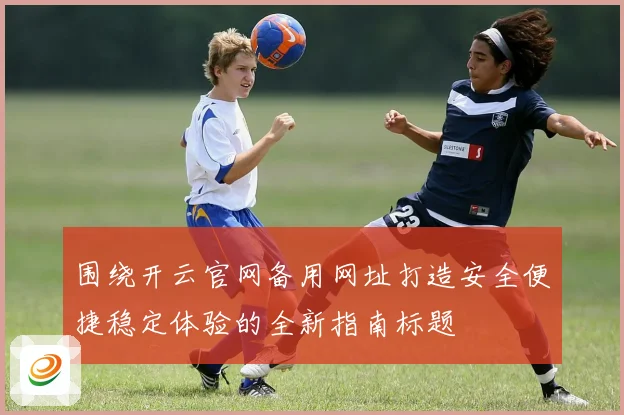 围绕开云官网备用网址打造安全便捷稳定体验的全新指南标题