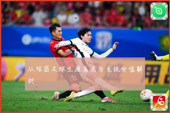 从绿茵足球生涯高光与竞技价值解析