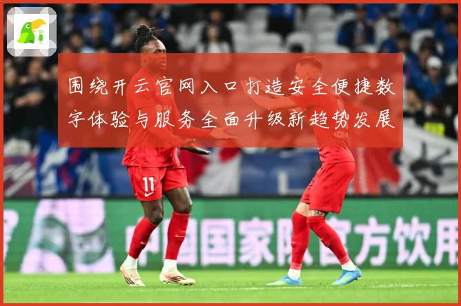 围绕开云官网入口打造安全便捷数字体验与服务全面升级新趋势发展专题观察