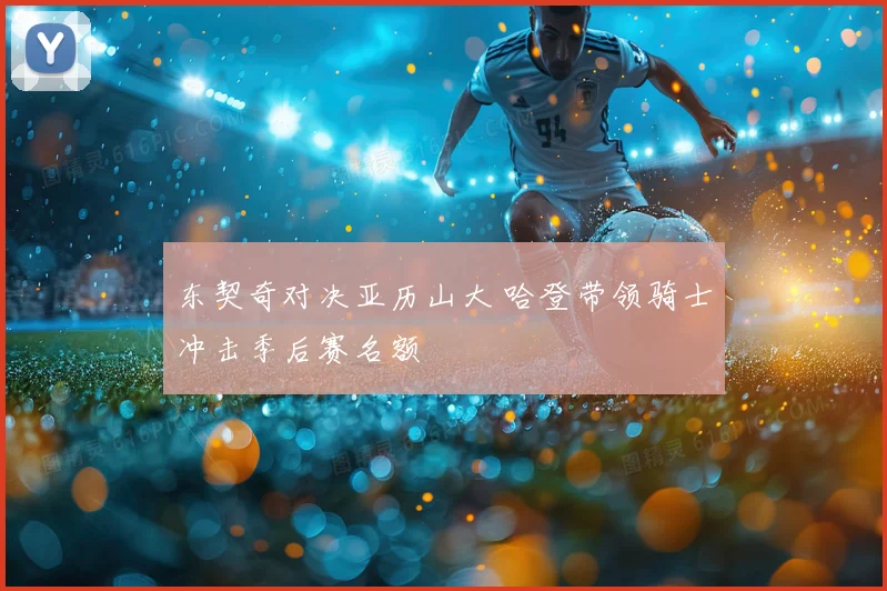 东契奇对决亚历山大 哈登带领骑士冲击季后赛名额