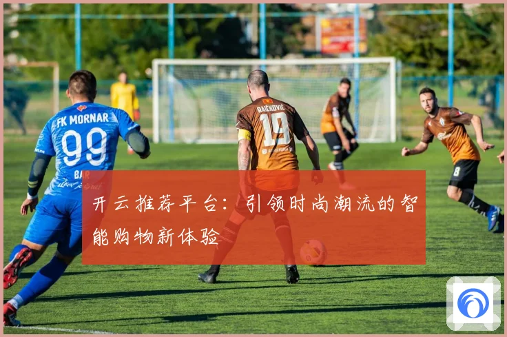 开云推荐平台：引领时尚潮流的智能购物新体验