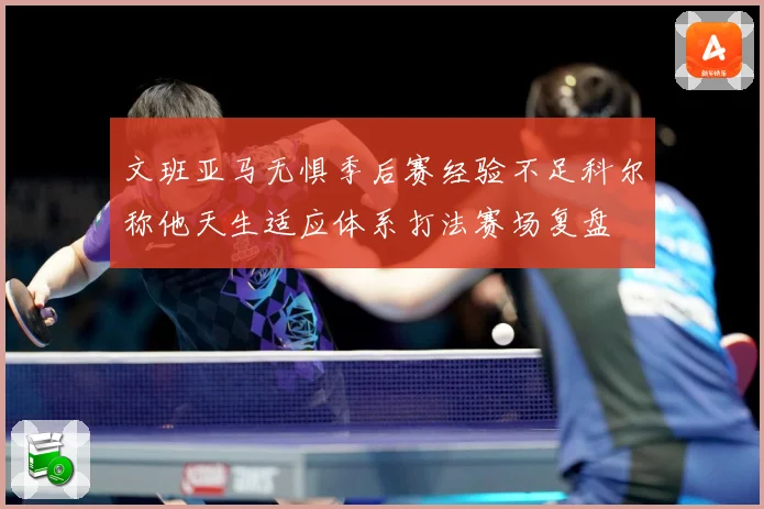 文班亚马无惧季后赛经验不足科尔称他天生适应体系打法赛场复盘