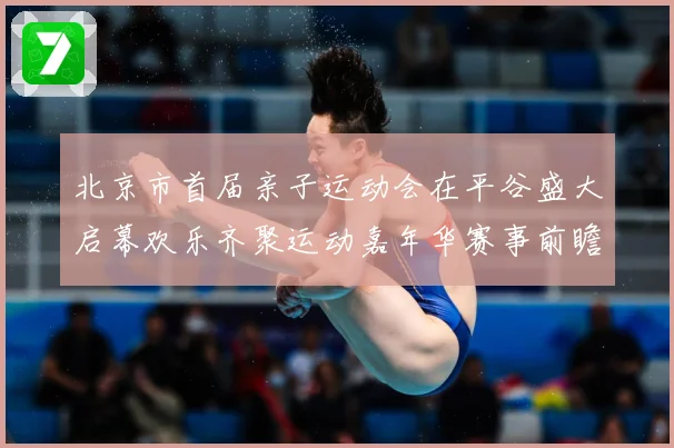 北京市首届亲子运动会在平谷盛大启幕欢乐齐聚运动嘉年华赛事前瞻