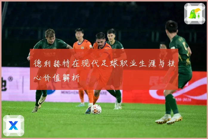 德利赫特在现代足球职业生涯与核心价值解析