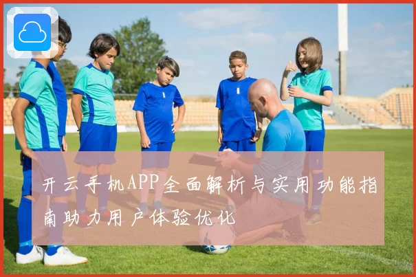 开云手机APP全面解析与实用功能指南助力用户体验优化