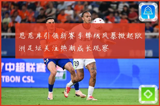 恩昆库引领新赛季锋线风暴掀起欧洲足坛关注热潮成长观察