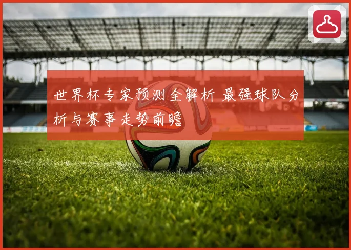 世界杯专家预测全解析 最强球队分析与赛事走势前瞻