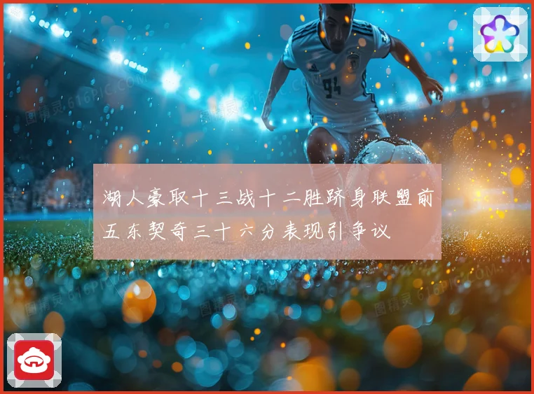 湖人豪取十三战十二胜跻身联盟前五东契奇三十六分表现引争议