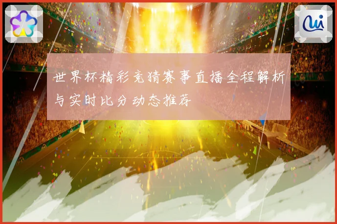 世界杯精彩竞猜赛事直播全程解析与实时比分动态推荐