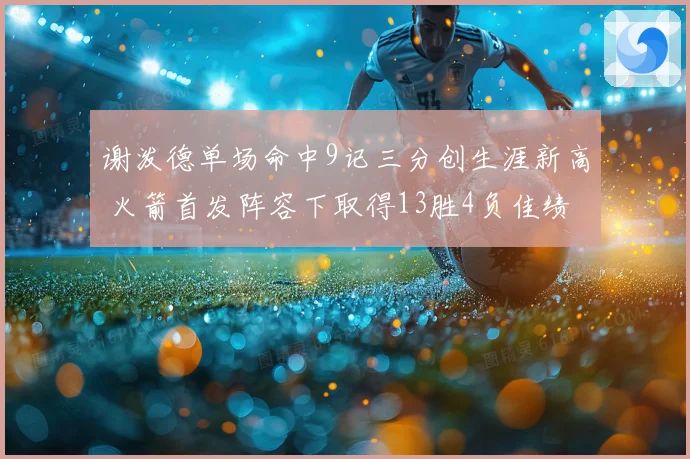 谢泼德单场命中9记三分创生涯新高 火箭首发阵容下取得13胜4负佳绩