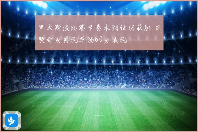 里夫斯谈比赛节奏未到位仍获胜 东契奇或再现单场60分表现