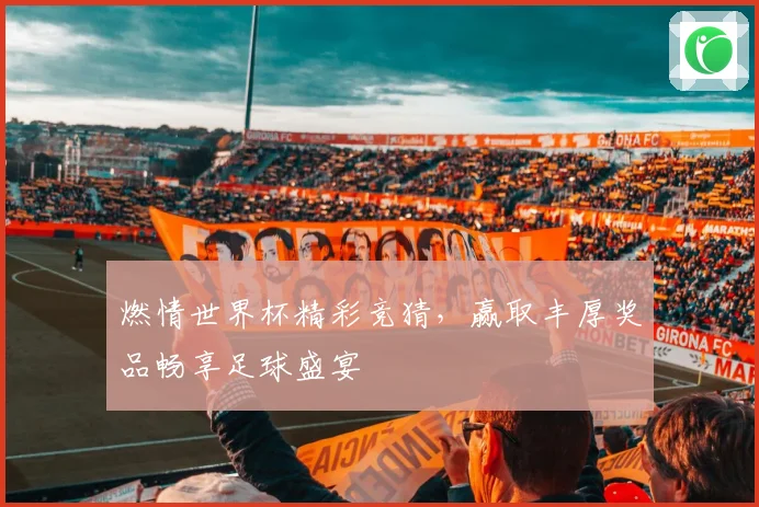 燃情世界杯精彩竞猜，赢取丰厚奖品畅享足球盛宴
