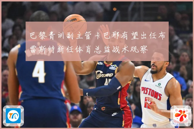 巴黎青训副主管卡巴耶有望出任布雷斯特新任体育总监战术观察