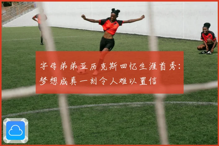 字母弟弟亚历克斯回忆生涯首秀：梦想成真一刻令人难以置信