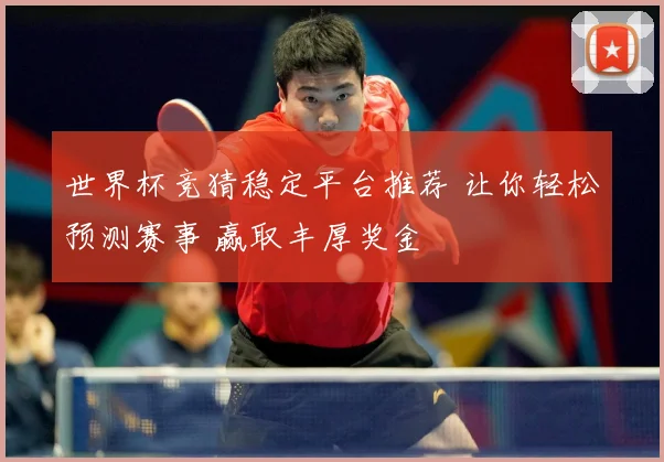 世界杯竞猜稳定平台推荐 让你轻松预测赛事 赢取丰厚奖金