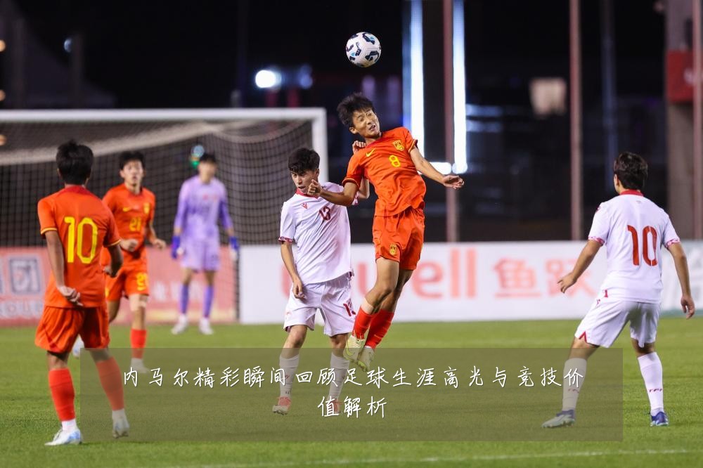 内马尔精彩瞬间回顾足球生涯高光与竞技价值解析