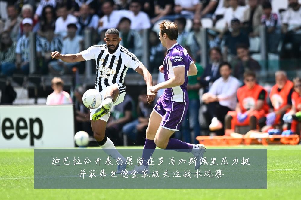 迪巴拉公开表态愿留在罗马加斯佩里尼力挺并获弗里德金家族关注战术观察