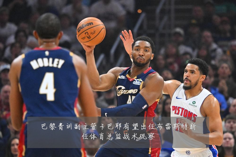 巴黎青训副主管卡巴耶有望出任布雷斯特新任体育总监战术观察