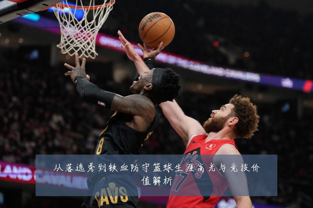 从落选秀到铁血防守篮球生涯高光与竞技价值解析